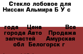 Стекло лобовое для Ниссан Альмира Б/У с 2014 года. › Цена ­ 5 000 - Все города Авто » Продажа запчастей   . Амурская обл.,Белогорск г.